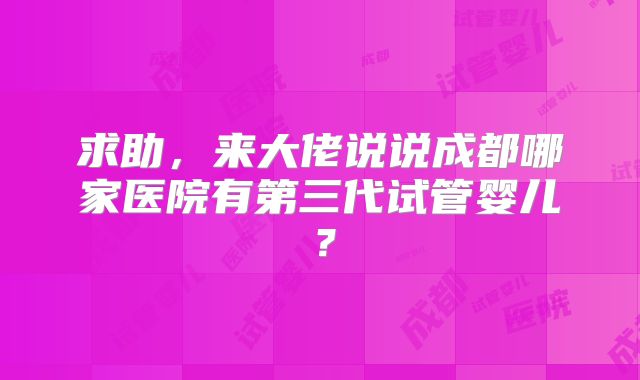 求助，来大佬说说成都哪家医院有第三代试管婴儿？