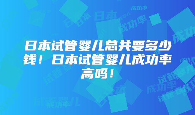 日本试管婴儿总共要多少钱!日本试管婴儿成功率高吗!