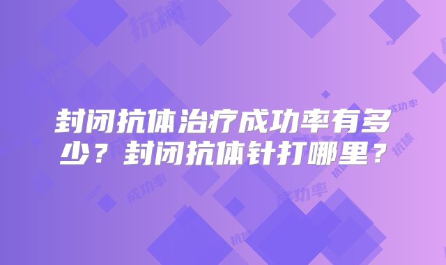 封闭抗体治疗成功率有多少？封闭抗体针打哪里？
