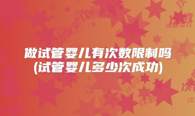 做试管婴儿有次数限制吗(试管婴儿多少次成功)