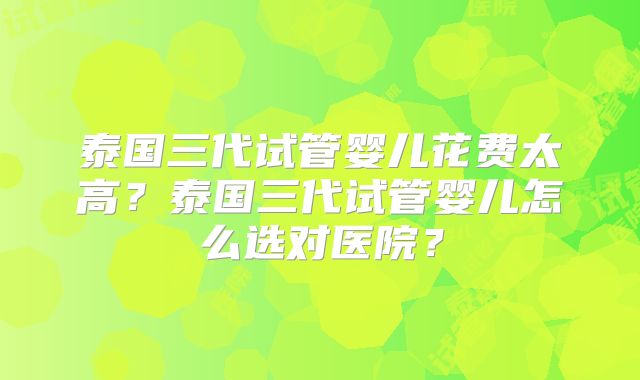 泰国三代试管婴儿花费太高？泰国三代试管婴儿怎么选对医院？