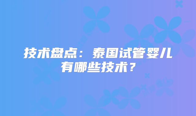 技术盘点:泰国试管婴儿有哪些技术?