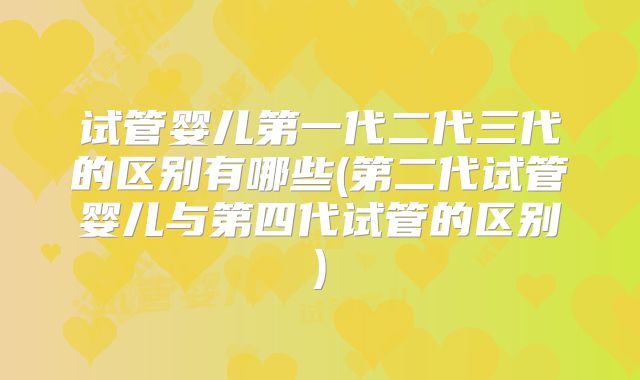 试管婴儿第一代二代三代的区别有哪些(第二代试管婴儿与第四代试管的区别)