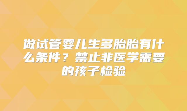 做试管婴儿生多胎胎有什么条件？禁止非医学需要的孩子检验