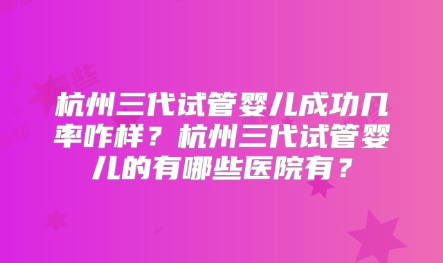 杭州三代试管婴儿成功几率咋样？杭州三代试管婴儿的有哪些医院有？