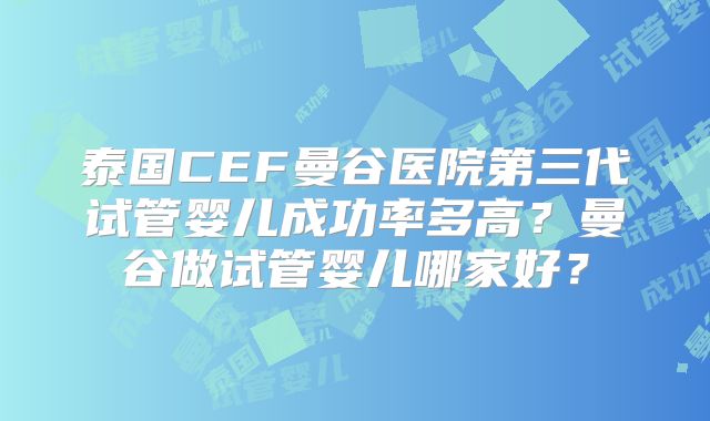 泰国CEF曼谷医院第三代试管婴儿成功率多高?曼谷做试管婴儿哪家好?