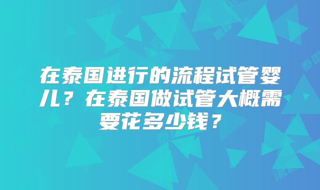 在泰国进行的流程试管婴儿?在泰国做试管大概需要花多少钱?