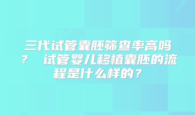 三代试管囊胚筛查率高吗？ 试管婴儿移植囊胚的流程是什么样的？