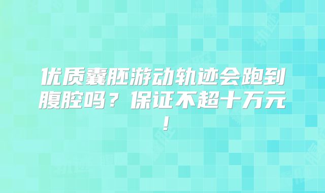 优质囊胚游动轨迹会跑到腹腔吗？保证不超十万元！