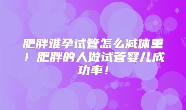 肥胖难孕试管怎么减体重！肥胖的人做试管婴儿成功率！