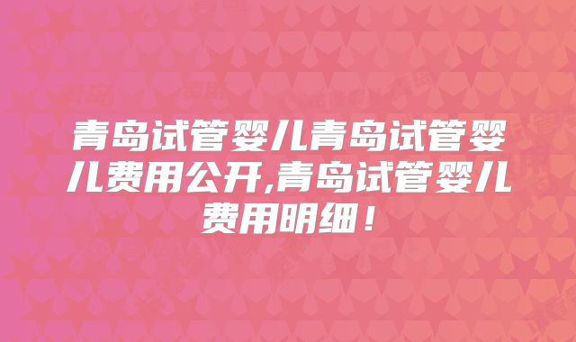 青岛试管婴儿青岛试管婴儿费用公开,青岛试管婴儿费用明细！