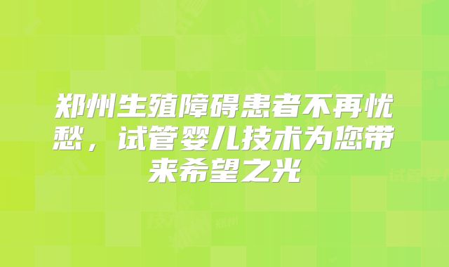 郑州生殖障碍患者不再忧愁,试管婴儿技术为您带来希望之光