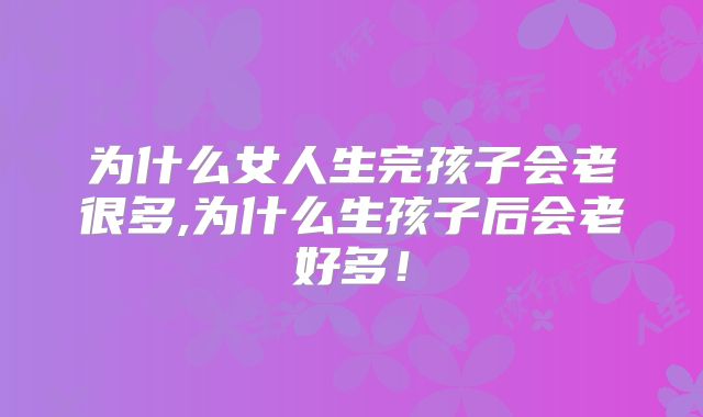 为什么女人生完孩子会老很多,为什么生孩子后会老好多！