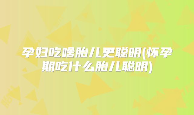 孕妇吃啥胎儿更聪明(怀孕期吃什么胎儿聪明)