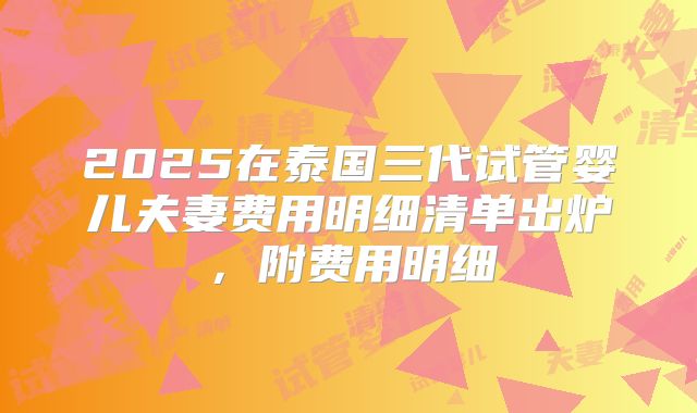 2025在泰国三代试管婴儿夫妻费用明细清单出炉,附费用明细