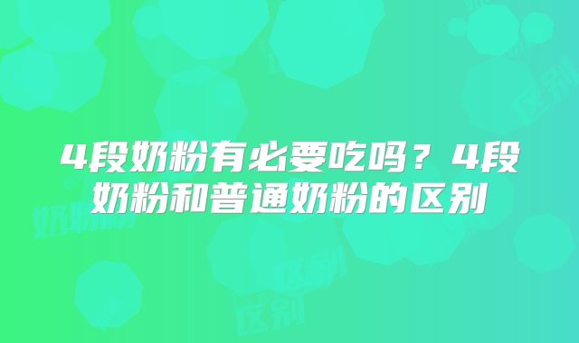 4段奶粉有必要吃吗？4段奶粉和普通奶粉的区别