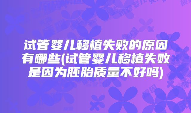 试管婴儿移植失败的原因有哪些(试管婴儿移植失败是因为胚胎质量不好吗)