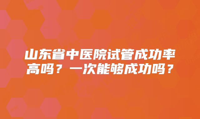 山东省中医院试管成功率高吗?一次能够成功吗?