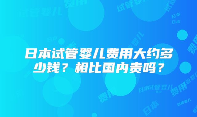 日本试管婴儿费用大约多少钱？相比国内贵吗？
