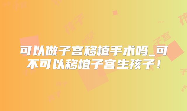 可以做子宫移植手术吗_可不可以移植子宫生孩子!