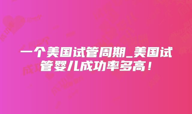 一个美国试管周期_美国试管婴儿成功率多高!