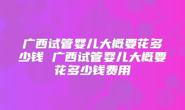 广西试管婴儿大概要花多少钱 广西试管婴儿大概要花多少钱费用