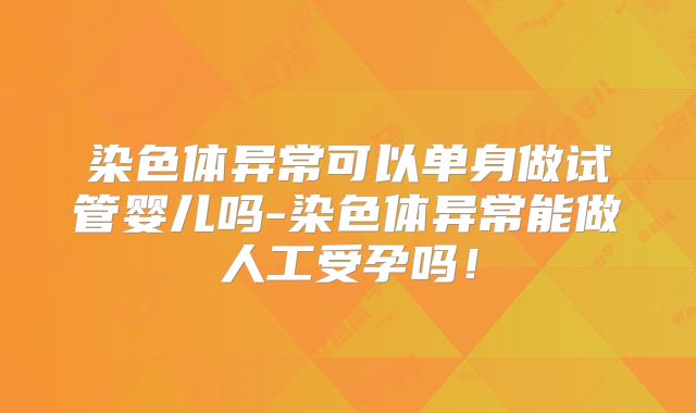 染色体异常可以单身做试管婴儿吗-染色体异常能做人工受孕吗！