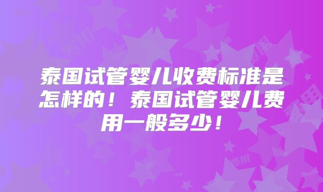 泰国试管婴儿收费标准是怎样的!泰国试管婴儿费用一般多少!