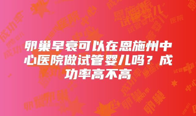 卵巢早衰可以在恩施州中心医院做试管婴儿吗?成功率高不高