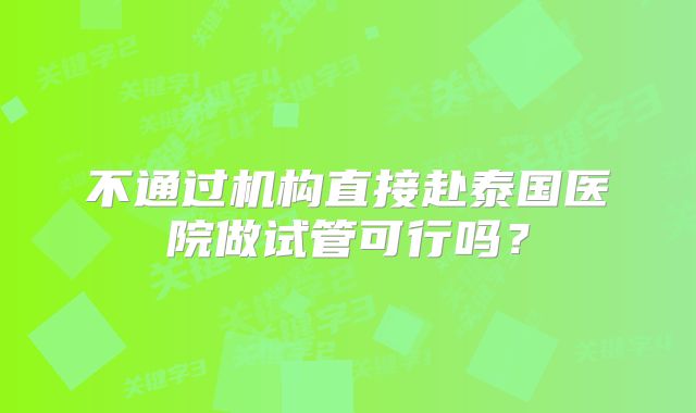 不通过机构直接赴泰国医院做试管可行吗？