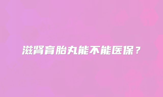 滋肾育胎丸能不能医保？
