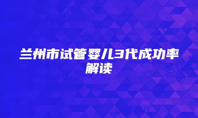 兰州市试管婴儿3代成功率解读