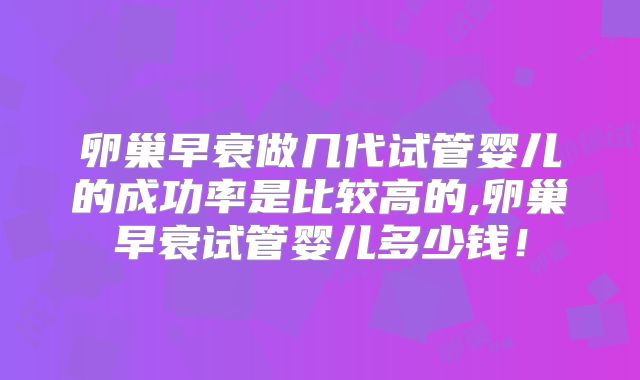 卵巢早衰做几代试管婴儿的成功率是比较高的,卵巢早衰试管婴儿多少钱!