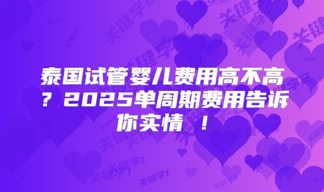 泰国试管婴儿费用高不高?2025单周期费用告诉你实情 !