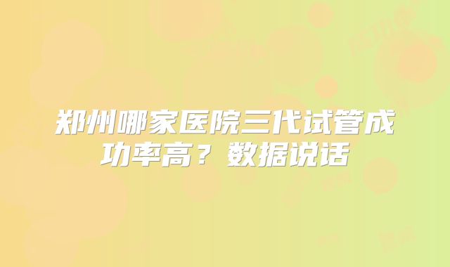 郑州哪家医院三代试管成功率高？数据说话