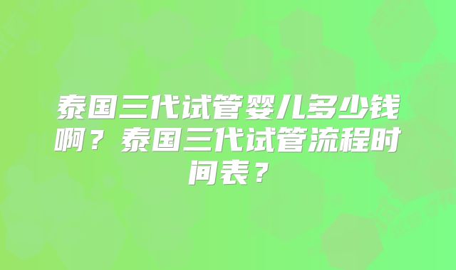 泰国三代试管婴儿多少钱啊？泰国三代试管流程时间表？