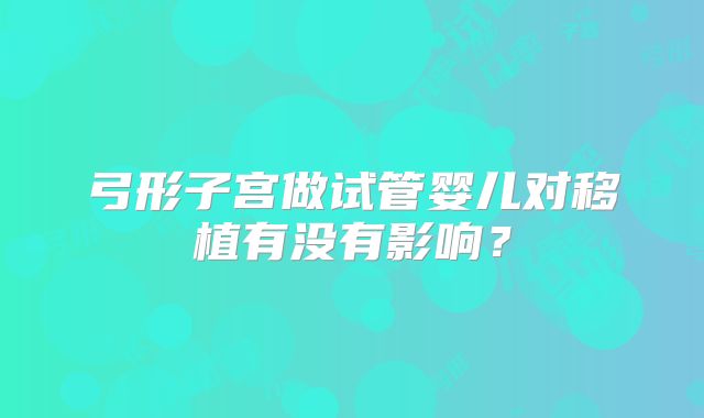 弓形子宫做试管婴儿对移植有没有影响？