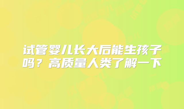 试管婴儿长大后能生孩子吗？高质量人类了解一下