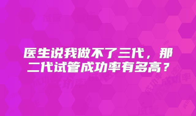 医生说我做不了三代，那二代试管成功率有多高？