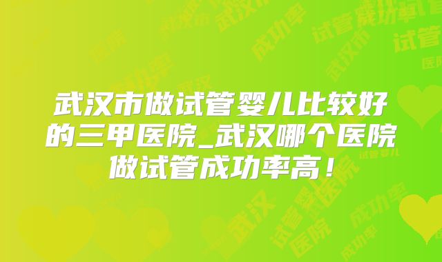 武汉市做试管婴儿比较好的三甲医院_武汉哪个医院做试管成功率高!