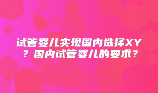 试管婴儿实现国内选择XY?国内试管婴儿的要求?