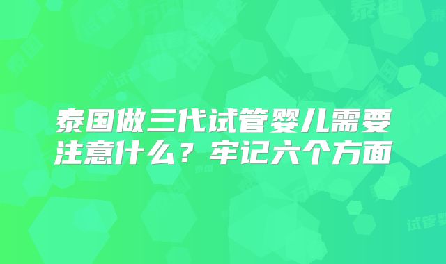 泰国做三代试管婴儿需要注意什么？牢记六个方面