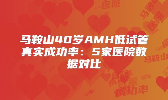马鞍山40岁AMH低试管真实成功率：5家医院数据对比