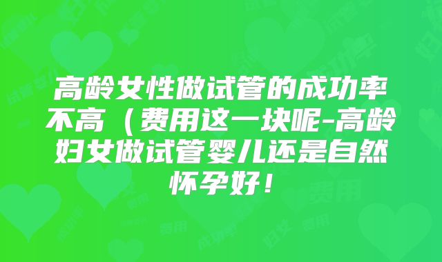 高龄女性做试管的成功率不高（费用这一块呢-高龄妇女做试管婴儿还是自然怀孕好！