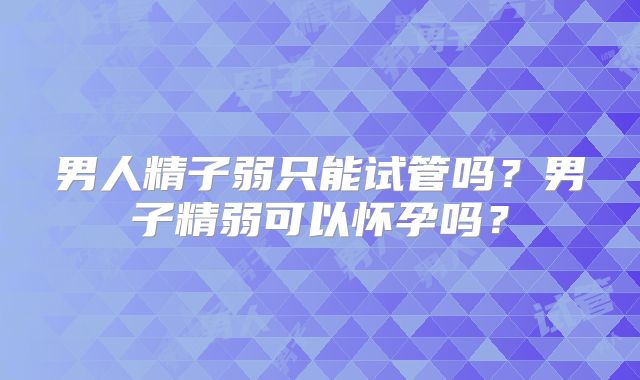 男人精子弱只能试管吗?男子精弱可以怀孕吗?