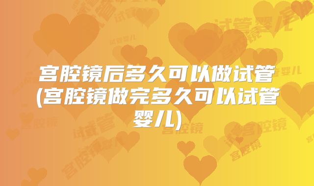 宫腔镜后多久可以做试管(宫腔镜做完多久可以试管婴儿)