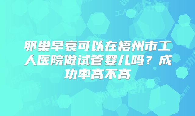 卵巢早衰可以在梧州市工人医院做试管婴儿吗？成功率高不高