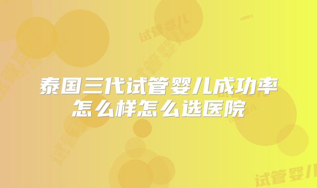 泰国三代试管婴儿成功率怎么样怎么选医院