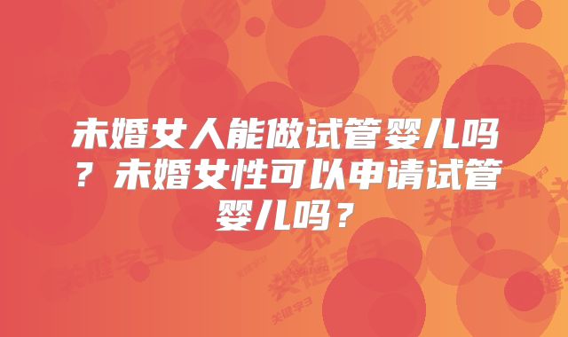 未婚女人能做试管婴儿吗？未婚女性可以申请试管婴儿吗？