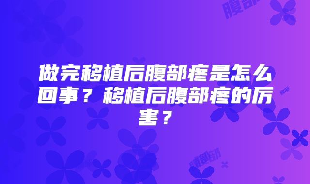 做完移植后腹部疼是怎么回事？移植后腹部疼的厉害？